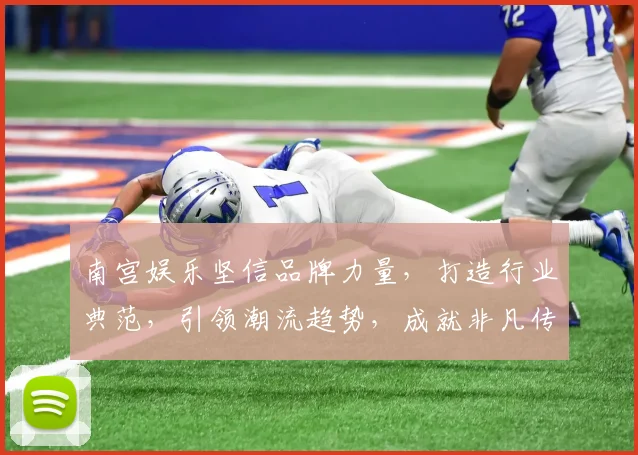 南宫娱乐坚信品牌力量，打造行业典范，引领潮流趋势，成就非凡传奇，三步跃升，共铸辉煌。