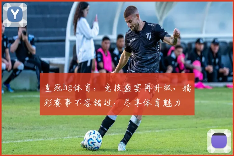 皇冠hg体育，竞技盛宴再升级，精彩赛事不容错过，尽享体育魅力