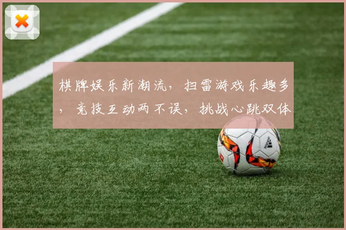 棋牌娱乐新潮流，扫雷游戏乐趣多，竞技互动两不误，挑战心跳双体验。