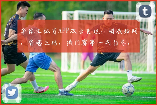 华体汇体育APP双击直达，游戏好网，香港三地，热门赛事一网打尽，体验非凡