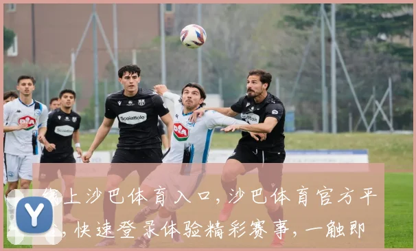 线上沙巴体育入口,沙巴体育官方平台,快速登录体验精彩赛事,一触即达