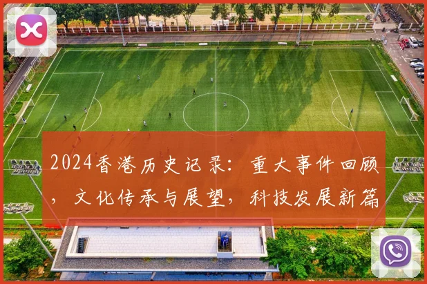 2024香港历史记录：重大事件回顾，文化传承与展望，科技发展新篇章