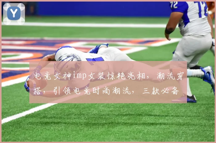 电竞女神imp女装惊艳亮相，潮流穿搭，引领电竞时尚潮流，三款必备
