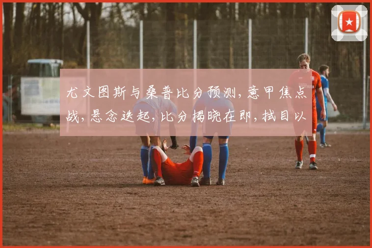 尤文图斯与桑普比分预测,意甲焦点战,悬念迭起,比分揭晓在即,拭目以待。
