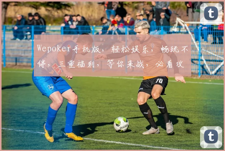 Wepoker手机版，轻松娱乐，畅玩不停，三重福利，等你来战，必看攻略