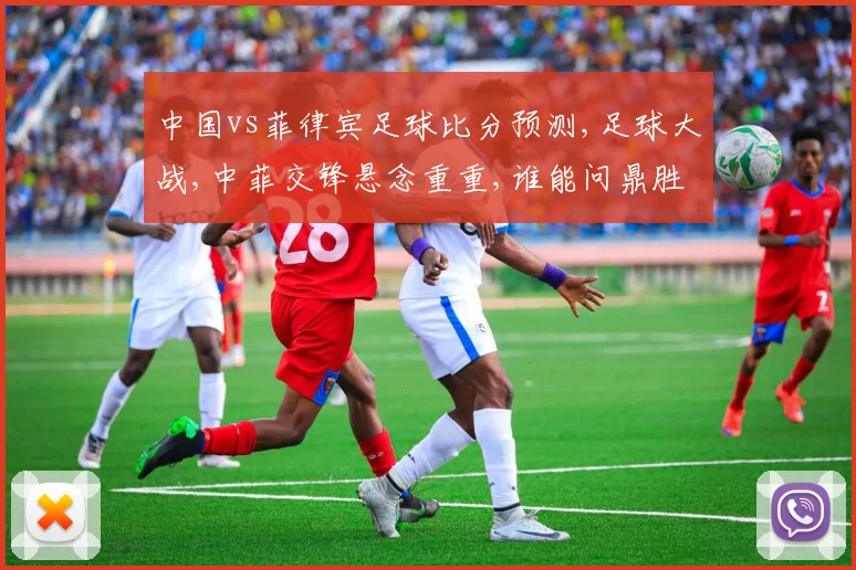 中国vs菲律宾足球比分预测,足球大战,中菲交锋悬念重重,谁能问鼎胜利