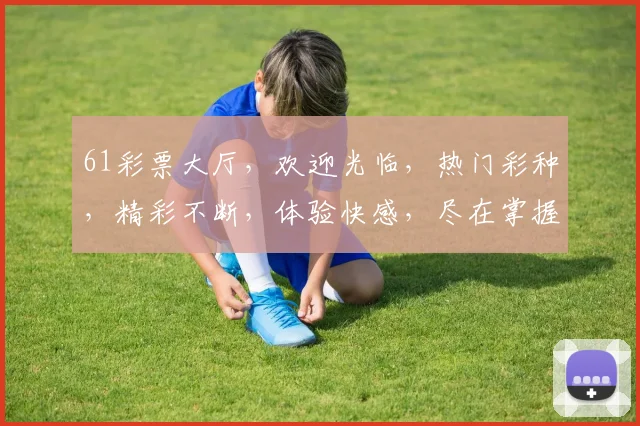 61彩票大厅，欢迎光临，热门彩种，精彩不断，体验快感，尽在掌握