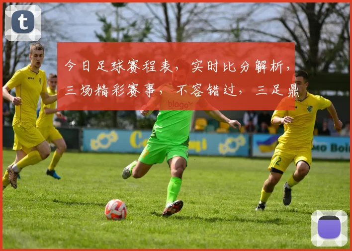 今日足球赛程表，实时比分解析，三场精彩赛事，不容错过，三足鼎立之战。