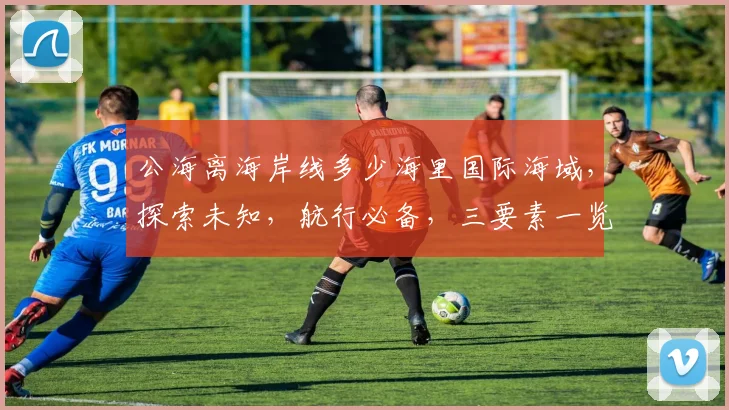公海离海岸线多少海里国际海域，探索未知，航行必备，三要素一览。