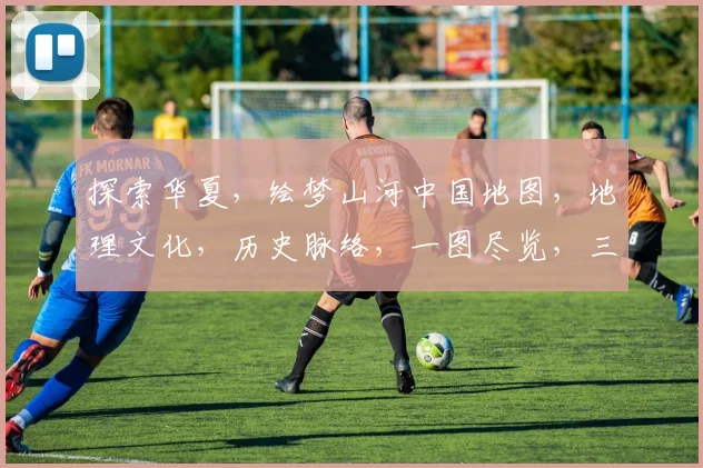 探索华夏，绘梦山河中国地图，地理文化，历史脉络，一图尽览，三生有幸。