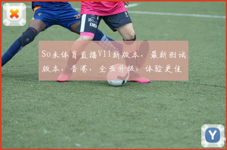 So米体育直播V11新版本，最新测试版本，香港，全面升级，体验更佳，必看攻略